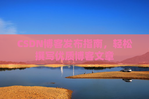 CSDN博客发布指南,轻松撰写优质博客文章